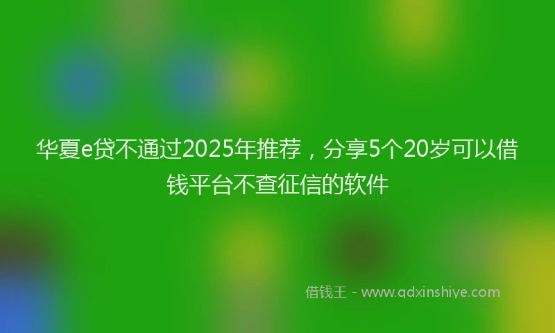 华夏e贷不通过2025年推荐，分享5个20岁可以借钱平台不查征信的软件