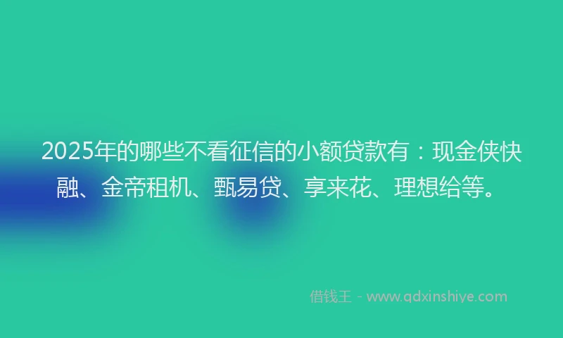 2025年的哪些不看征信的小额贷款有：现金侠快融、金帝租机、甄易贷、享来花、理想给等。