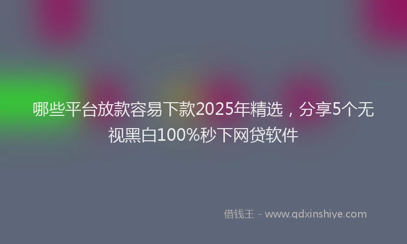 哪些平台放款容易下款2025年精选，分享5个无视黑白100%秒下网贷软件