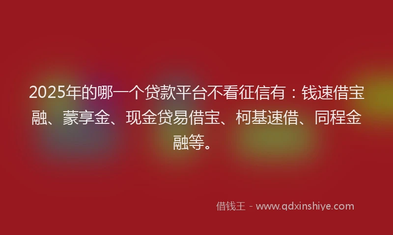 2025年的哪一个贷款平台不看征信有：钱速借宝融、蒙享金、现金贷易借宝、柯基速借、同程金融等。