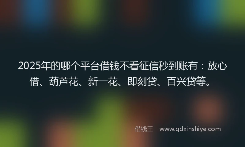 2025年的哪个平台借钱不看征信秒到账有：放心借、葫芦花、新一花、即刻贷、百兴贷等。