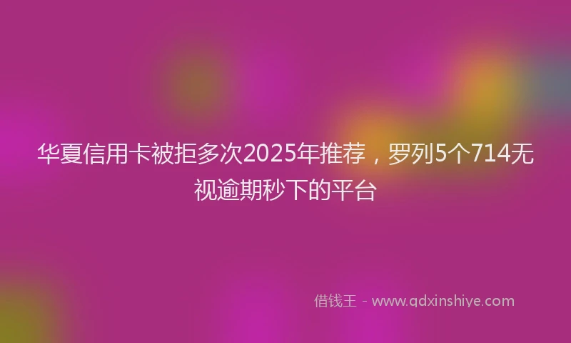 华夏信用卡被拒多次2025年推荐，罗列5个714无视逾期秒下的平台
