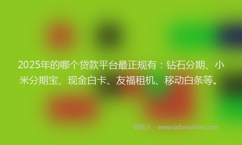 2025年的哪个贷款平台最正规有：钻石分期、小米分期宝、现金白卡、友福租机、移动白条等。
