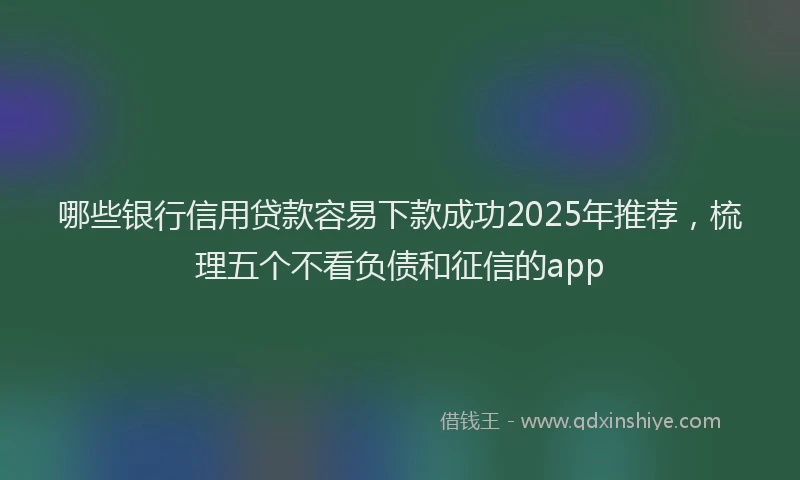 哪些银行信用贷款容易下款成功2025年推荐，梳理五个不看负债和征信的app