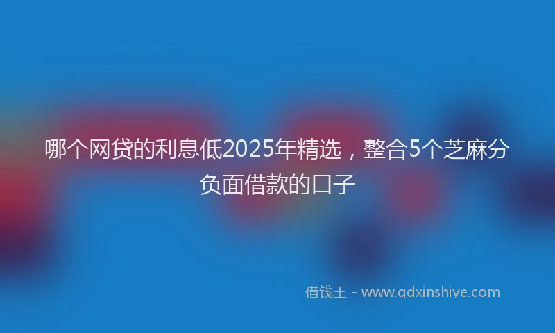 哪个网贷的利息低2025年精选，整合5个芝麻分负面借款的口子