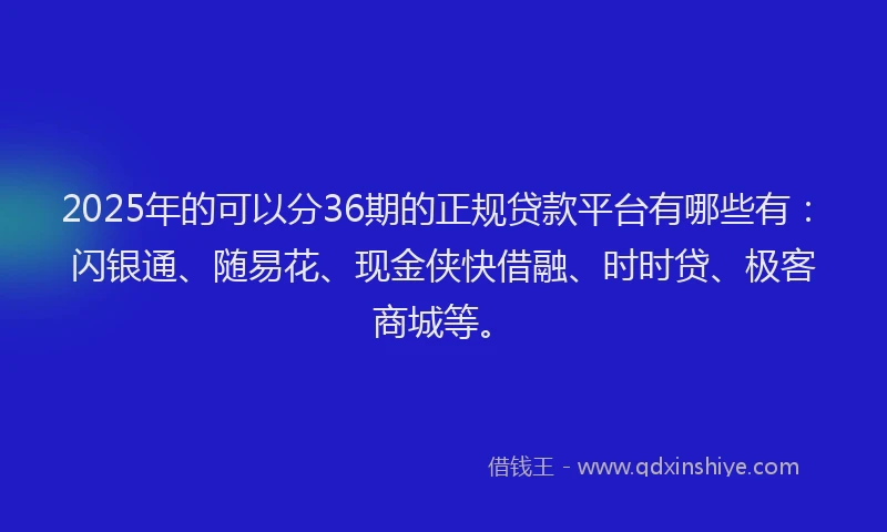 2025年的可以分36期的正规贷款平台有哪些有：闪银通、随易花、现金侠快借融、时时贷、极客商城等。