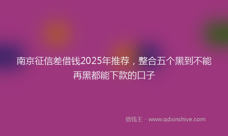 南京征信差借钱2025年推荐，整合五个黑到不能再黑都能下款的口子