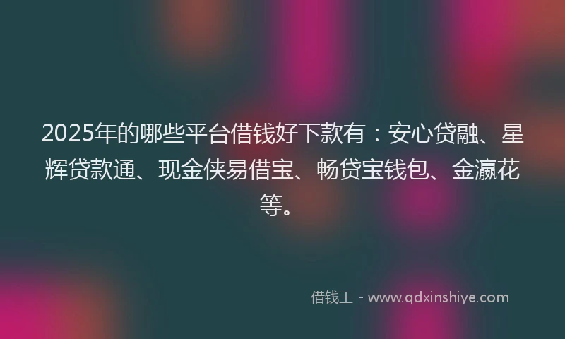 2025年的哪些平台借钱好下款有：安心贷融、星辉贷款通、现金侠易借宝、畅贷宝钱包、金瀛花等。