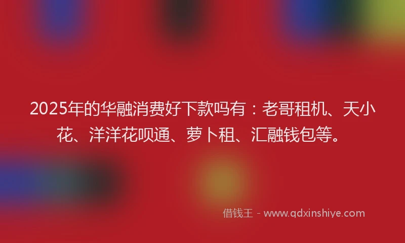 2025年的华融消费好下款吗有：老哥租机、天小花、洋洋花呗通、萝卜租、汇融钱包等。