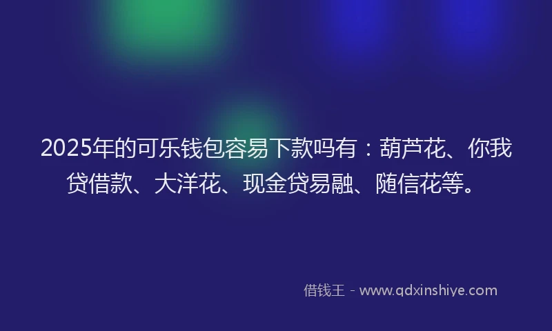 2025年的可乐钱包容易下款吗有：葫芦花、你我贷借款、大洋花、现金贷易融、随信花等。