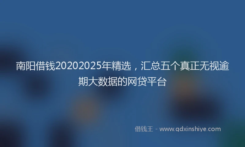 南阳借钱20202025年精选，汇总五个真正无视逾期大数据的网贷平台