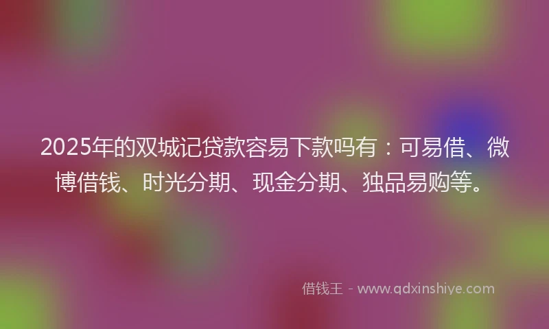 2025年的双城记贷款容易下款吗有：可易借、微博借钱、时光分期、现金分期、独品易购等。