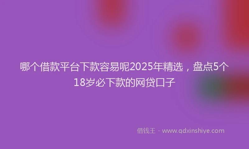 哪个借款平台下款容易呢2025年精选，盘点5个18岁必下款的网贷口子