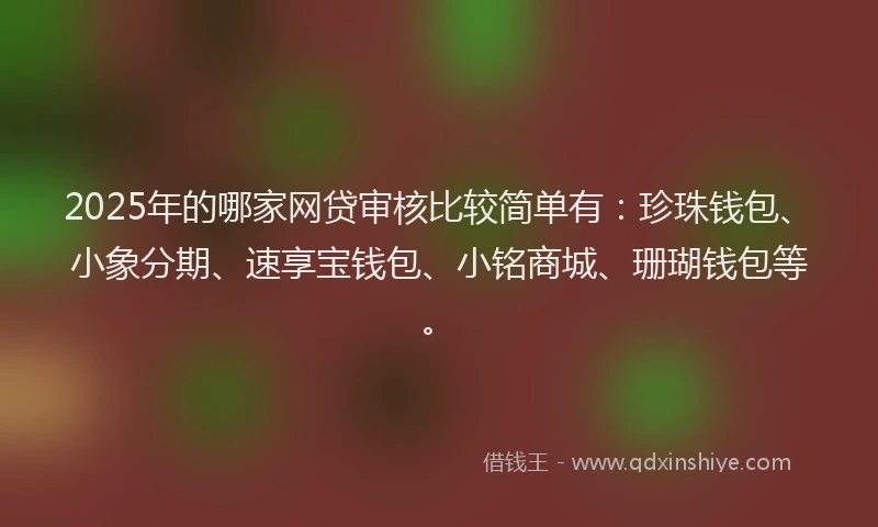2025年的哪家网贷审核比较简单有：珍珠钱包、小象分期、速享宝钱包、小铭商城、珊瑚钱包等。