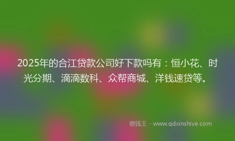 2025年的合江贷款公司好下款吗有：恒小花、时光分期、滴滴数科、众帮商城、洋钱速贷等。