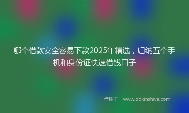 哪个借款安全容易下款2025年精选，归纳五个手机和身份证快速借钱口子