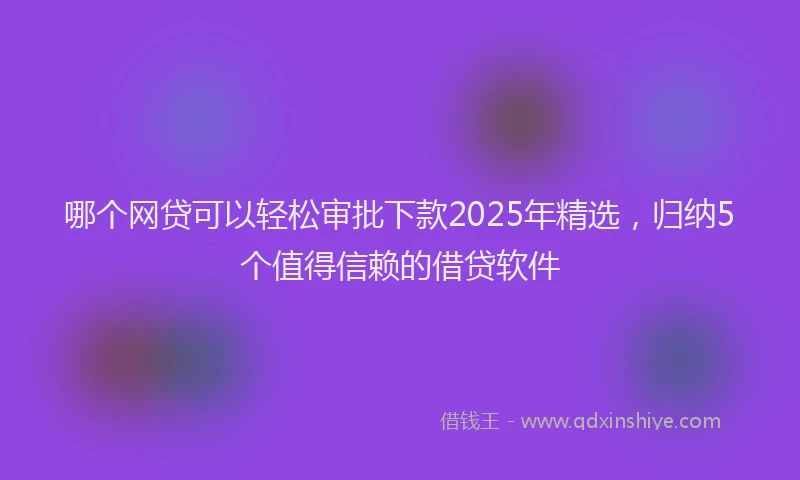 哪个网贷可以轻松审批下款2025年精选，归纳5个值得信赖的借贷软件