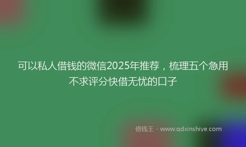 可以私人借钱的微信2025年推荐，梳理五个急用不求评分快借无忧的口子