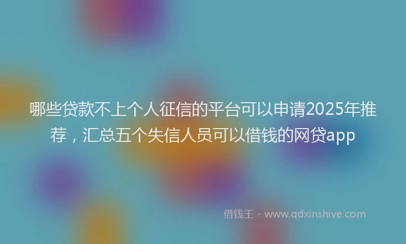哪些贷款不上个人征信的平台可以申请2025年推荐，汇总五个失信人员可以借钱的网贷app