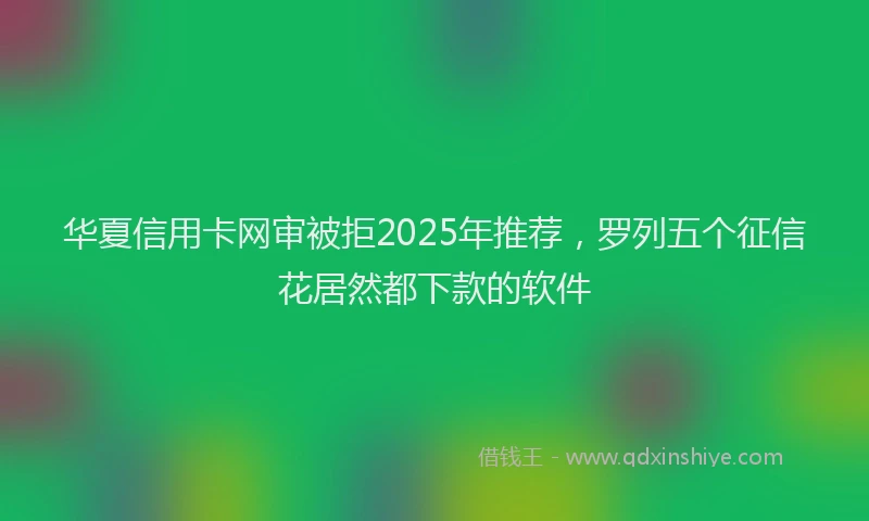 华夏信用卡网审被拒2025年推荐，罗列五个征信花居然都下款的软件