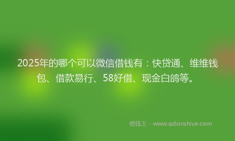 2025年的哪个可以微信借钱有：快贷通、维维钱包、借款易行、58好借、现金白鸽等。