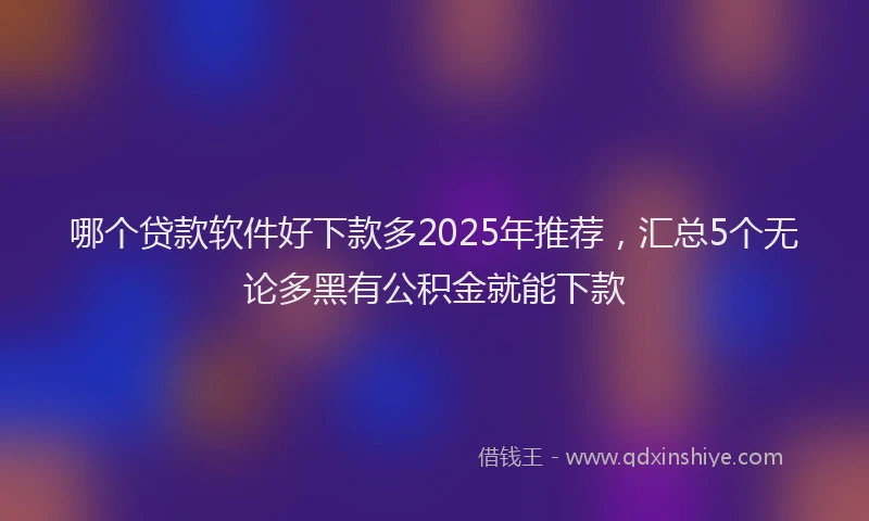 哪个贷款软件好下款多2025年推荐，汇总5个无论多黑有公积金就能下款