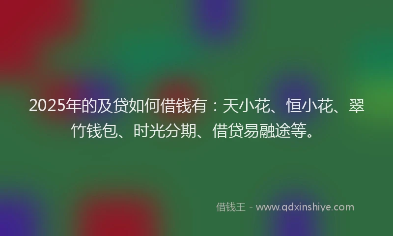 2025年的及贷如何借钱有：天小花、恒小花、翠竹钱包、时光分期、借贷易融途等。