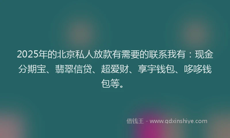2025年的北京私人放款有需要的联系我有：现金分期宝、翡翠信贷、超爱财、享宇钱包、哆哆钱包等。