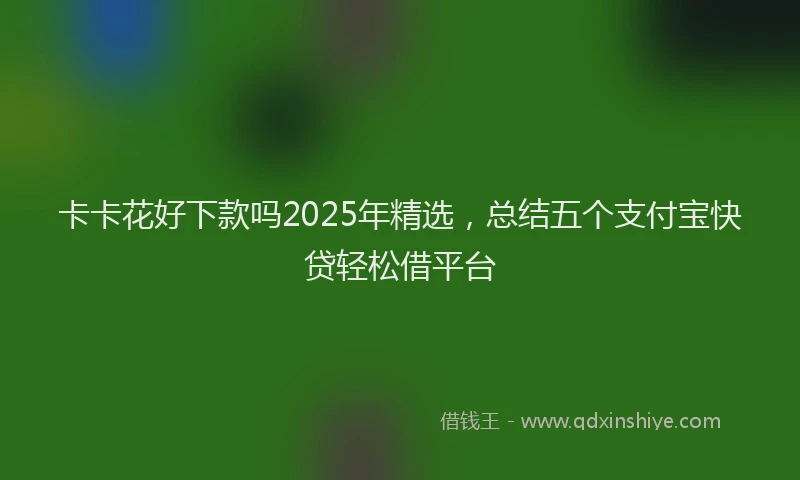 卡卡花好下款吗2025年精选，总结五个支付宝快贷轻松借平台