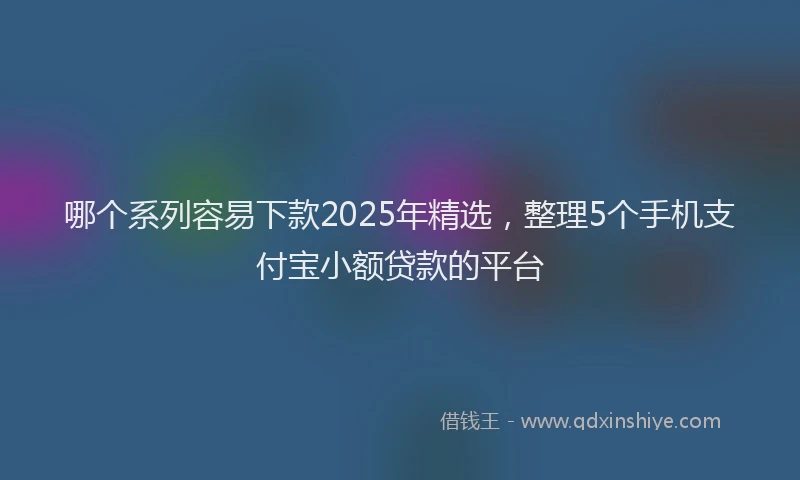 哪个系列容易下款2025年精选，整理5个手机支付宝小额贷款的平台