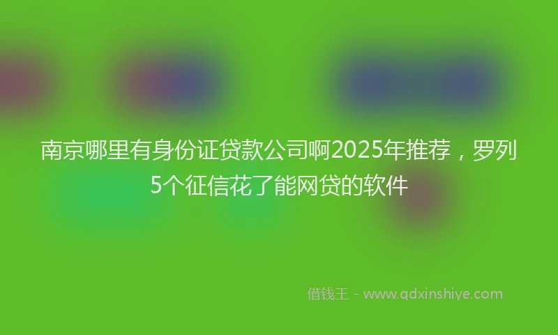 南京哪里有身份证贷款公司啊2025年推荐，罗列5个征信花了能网贷的软件