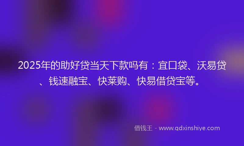 2025年的助好贷当天下款吗有：宜口袋、沃易贷、钱速融宝、快莱购、快易借贷宝等。