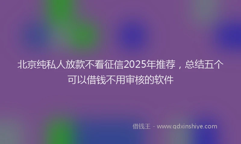 北京纯私人放款不看征信2025年推荐，总结五个可以借钱不用审核的软件