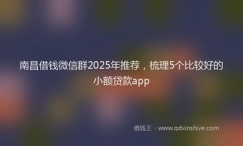 南昌借钱微信群2025年推荐，梳理5个比较好的小额贷款app