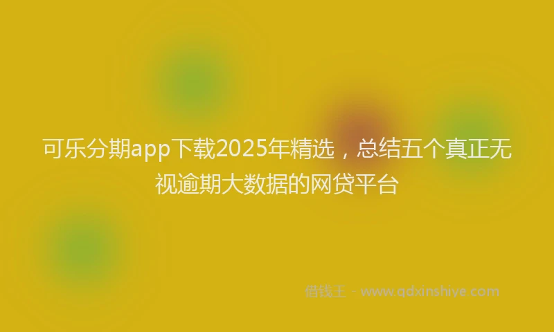 可乐分期app下载2025年精选，总结五个真正无视逾期大数据的网贷平台