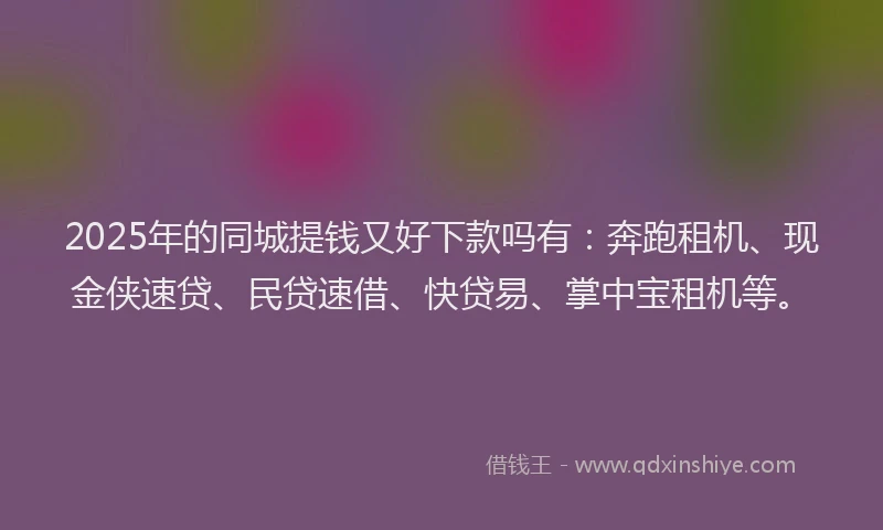 2025年的同城提钱又好下款吗有：奔跑租机、现金侠速贷、民贷速借、快贷易、掌中宝租机等。