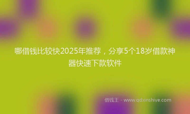 哪借钱比较快2025年推荐，分享5个18岁借款神器快速下款软件