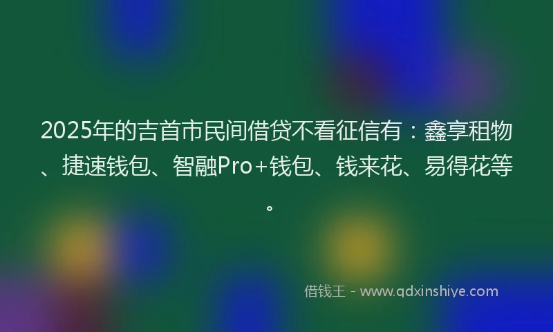 2025年的吉首市民间借贷不看征信有：鑫享租物、捷速钱包、智融Pro+钱包、钱来花、易得花等。