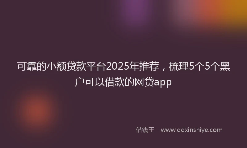 可靠的小额贷款平台2025年推荐，梳理5个5个黑户可以借款的网贷app