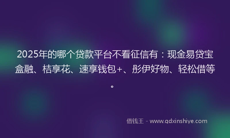 2025年的哪个贷款平台不看征信有：现金易贷宝盒融、桔享花、速享钱包+、彤伊好物、轻松借等。