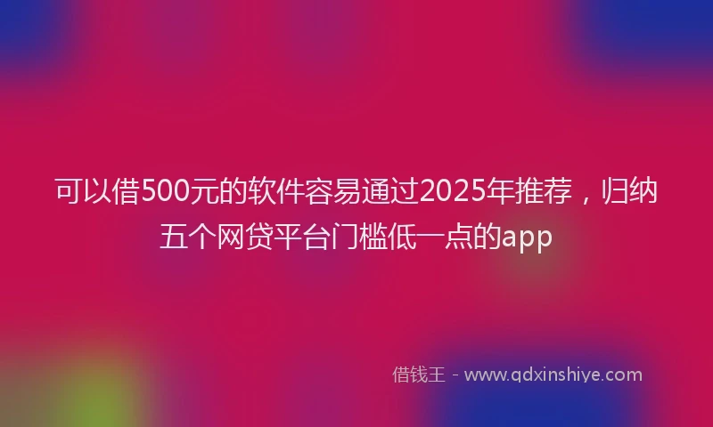 可以借500元的软件容易通过2025年推荐，归纳五个网贷平台门槛低一点的app