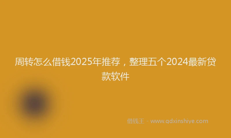 周转怎么借钱2025年推荐，整理五个2024最新贷款软件