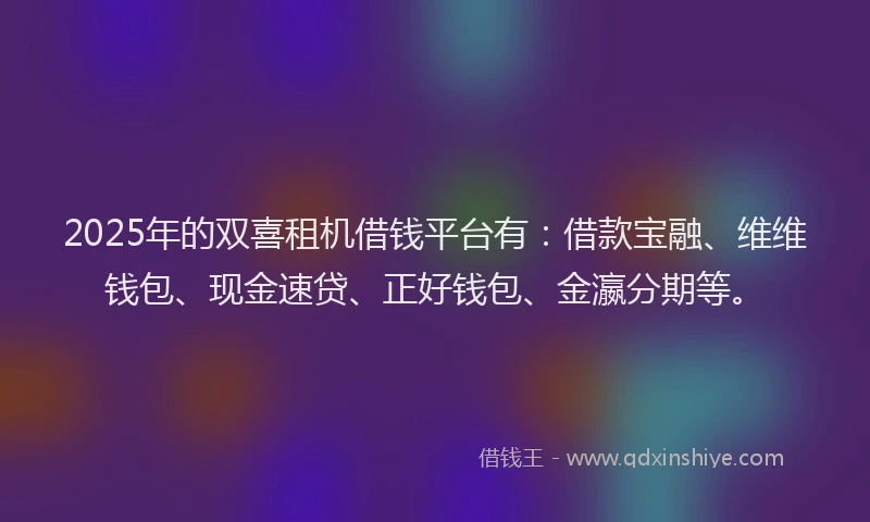 2025年的双喜租机借钱平台有：借款宝融、维维钱包、现金速贷、正好钱包、金瀛分期等。