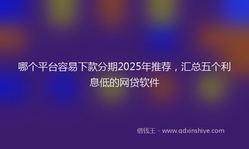 哪个平台容易下款分期2025年推荐，汇总五个利息低的网贷软件