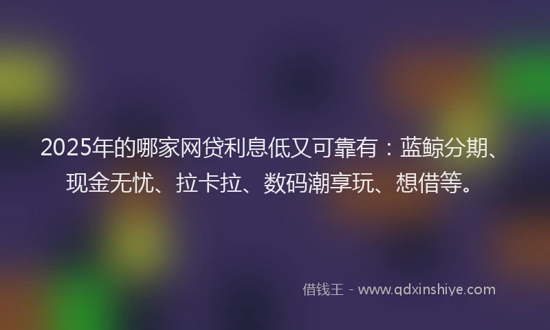 2025年的哪家网贷利息低又可靠有：蓝鲸分期、现金无忧、拉卡拉、数码潮享玩、想借等。