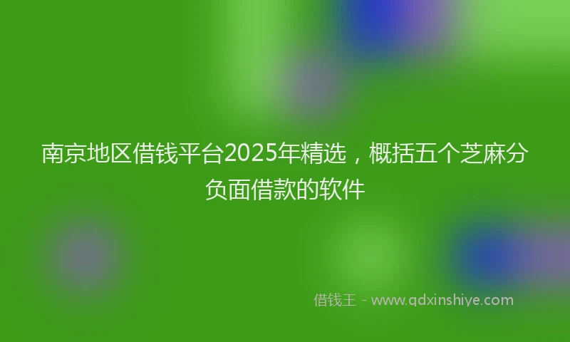 南京地区借钱平台2025年精选，概括五个芝麻分负面借款的软件