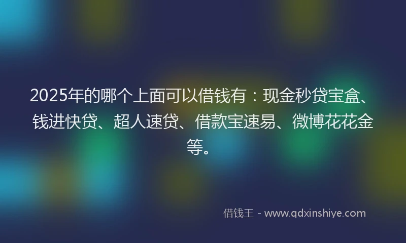 2025年的哪个上面可以借钱有：现金秒贷宝盒、钱进快贷、超人速贷、借款宝速易、微博花花金等。