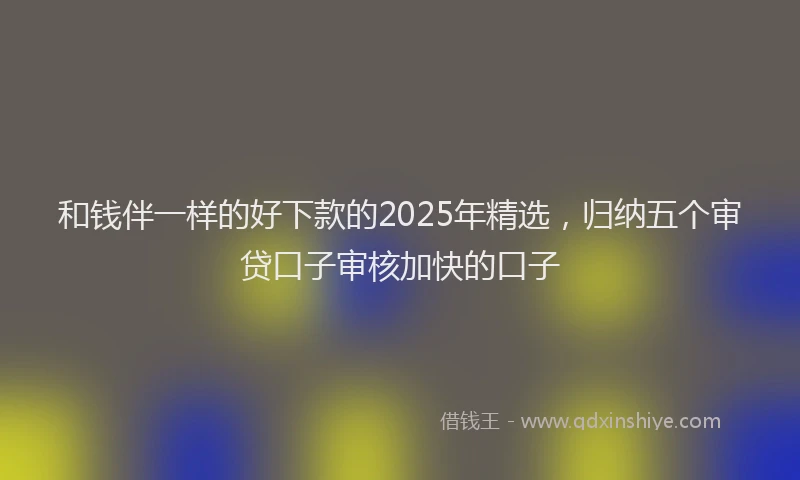 和钱伴一样的好下款的2025年精选，归纳五个审贷口子审核加快的口子
