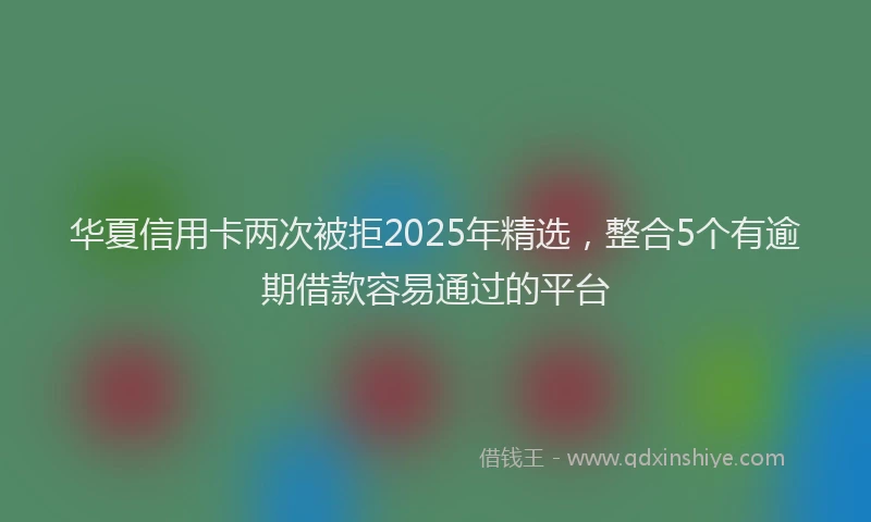 华夏信用卡两次被拒2025年精选，整合5个有逾期借款容易通过的平台