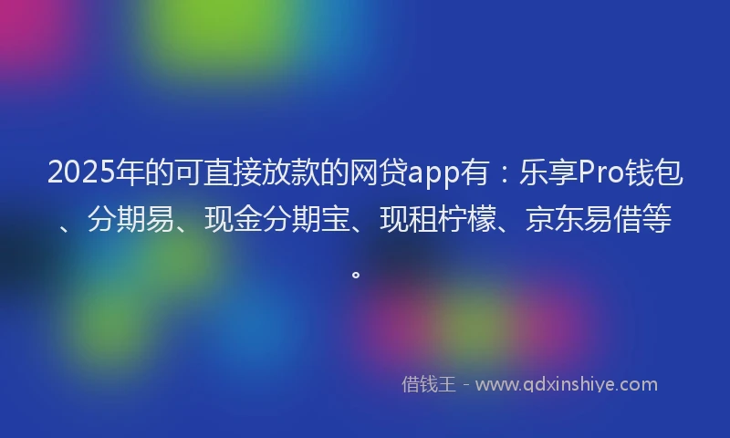 2025年的可直接放款的网贷app有：乐享Pro钱包、分期易、现金分期宝、现租柠檬、京东易借等。